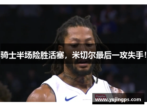 骑士半场险胜活塞，米切尔最后一攻失手！