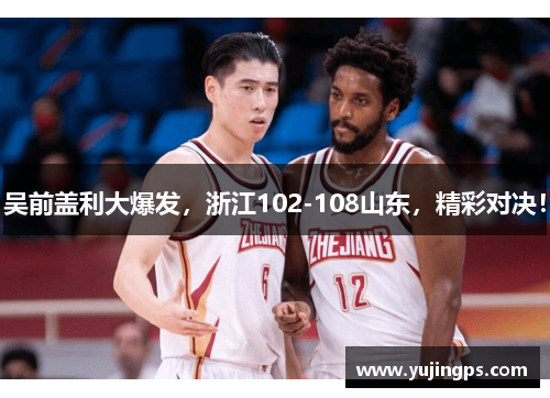 吴前盖利大爆发，浙江102-108山东，精彩对决！