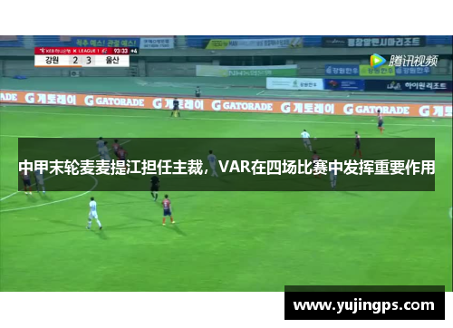 中甲末轮麦麦提江担任主裁，VAR在四场比赛中发挥重要作用