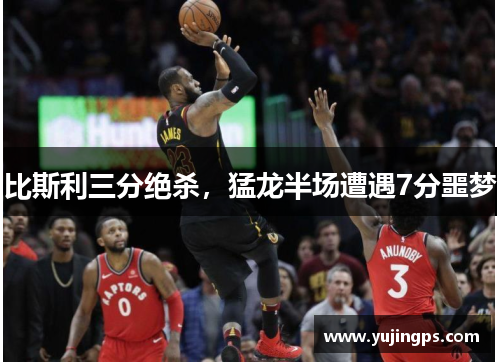 比斯利三分绝杀，猛龙半场遭遇7分噩梦