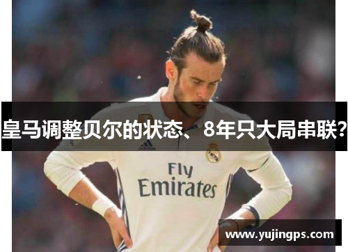 皇马调整贝尔的状态、8年只大局串联？