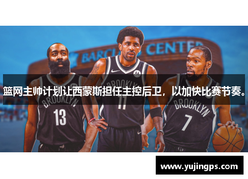 篮网主帅计划让西蒙斯担任主控后卫，以加快比赛节奏。
