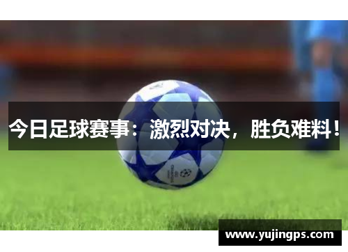 今日足球赛事：激烈对决，胜负难料！