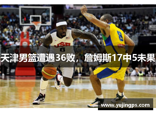 天津男篮遭遇36败，詹姆斯17中5未果